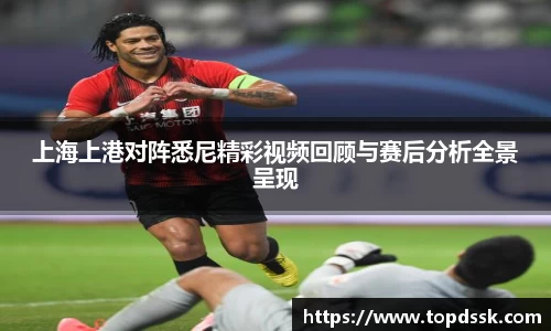 上海上港对阵悉尼精彩视频回顾与赛后分析全景呈现