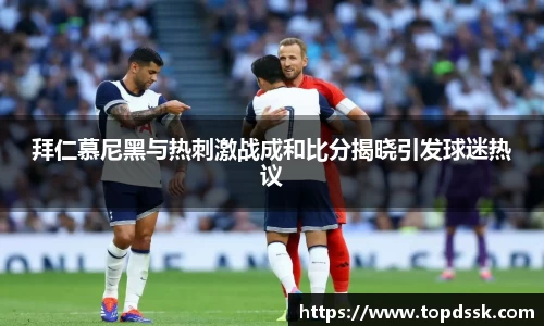 拜仁慕尼黑与热刺激战成和比分揭晓引发球迷热议