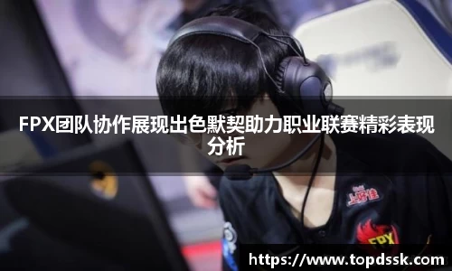FPX团队协作展现出色默契助力职业联赛精彩表现分析